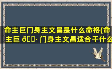 命主巨门身主文昌是什么命格(命主巨 🌷 门身主文昌适合干什么工作)